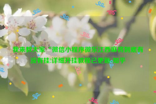 我来教大家“微信小程序微乐江西麻将到底有没有挂!详细开挂教程已更新-知乎