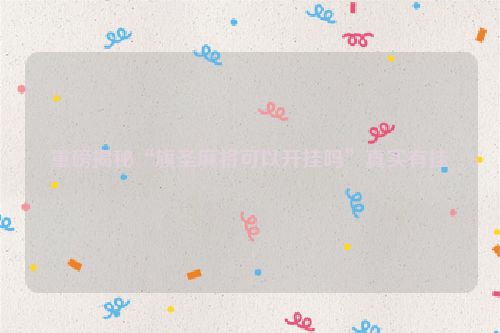 重磅揭秘“旗圣麻将可以开挂吗”真实有挂