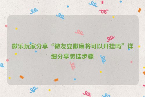 微乐玩家分享“微友安徽麻将可以开挂吗”详细分享装挂步骤