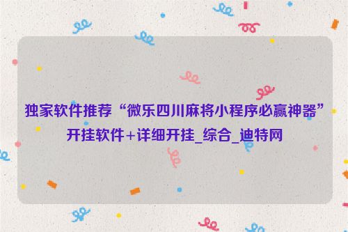 独家软件推荐“微乐四川麻将小程序必赢神器”开挂软件+详细开挂_综合_迪特网