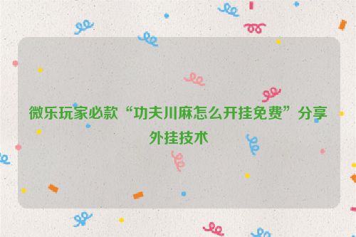 微乐玩家必款“功夫川麻怎么开挂免费”分享外挂技术