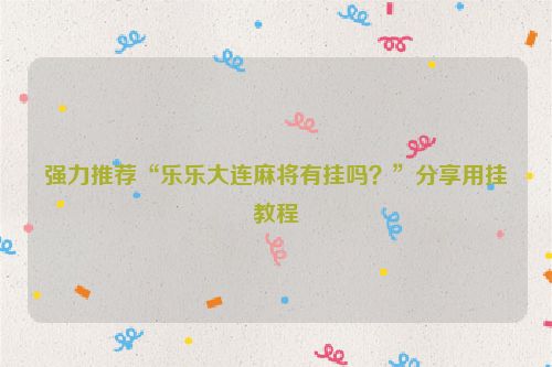 强力推荐“乐乐大连麻将有挂吗？”分享用挂教程