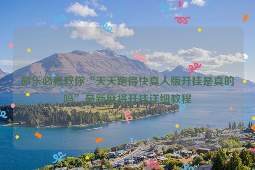 微乐必赢教你“天天跑得快真人版开挂是真的吗”最新麻将开挂详细教程