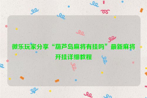 微乐玩家分享“葫芦岛麻将有挂吗”最新麻将开挂详细教程
