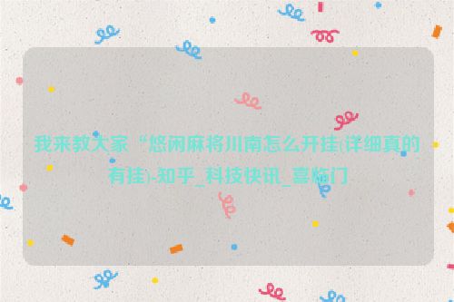 我来教大家“悠闲麻将川南怎么开挂(详细真的有挂)-知乎_科技快讯_喜临门