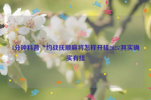1分钟科普“约战抚顺麻将怎样开挂2025!其实确实有挂