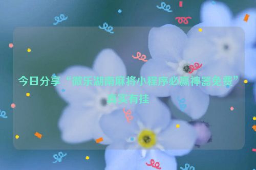 今日分享“微乐湖南麻将小程序必赢神器免费”真实有挂