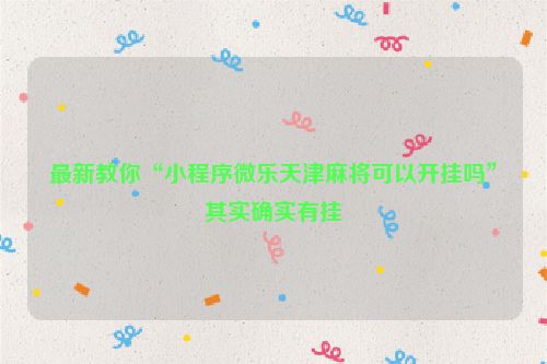 最新教你“小程序微乐天津麻将可以开挂吗”其实确实有挂