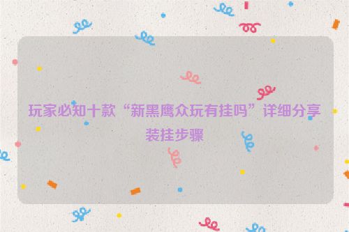 玩家必知十款“新黑鹰众玩有挂吗”详细分享装挂步骤