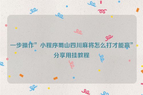 一步操作”小程序蜀山四川麻将怎么打才能赢”分享用挂教程