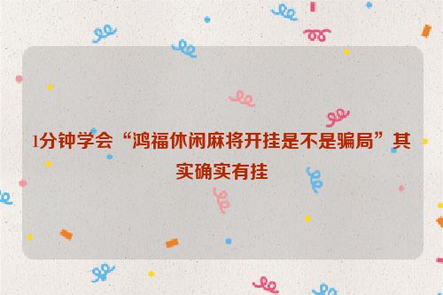 1分钟学会“鸿福休闲麻将开挂是不是骗局”其实确实有挂