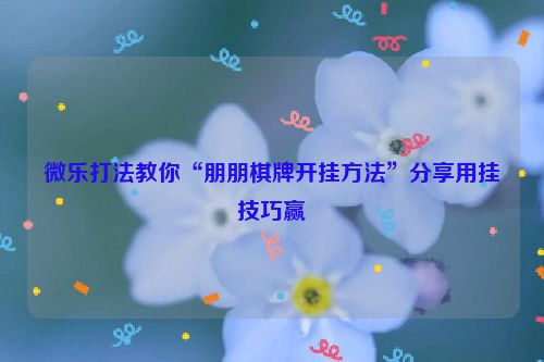 微乐打法教你“朋朋棋牌开挂方法”分享用挂技巧赢