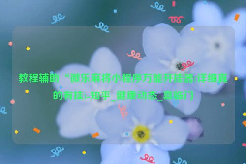 教程辅助“微乐麻将小程序万能开挂器(详细真的有挂)-知乎_健康动态_喜临门