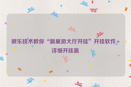 微乐技术教你“新星游大厅开挂”开挂软件+详细开挂赢
