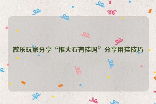 微乐玩家分享“推大石有挂吗”分享用挂技巧