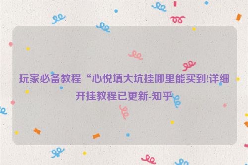 玩家必备教程“心悦填大坑挂哪里能买到!详细开挂教程已更新-知乎