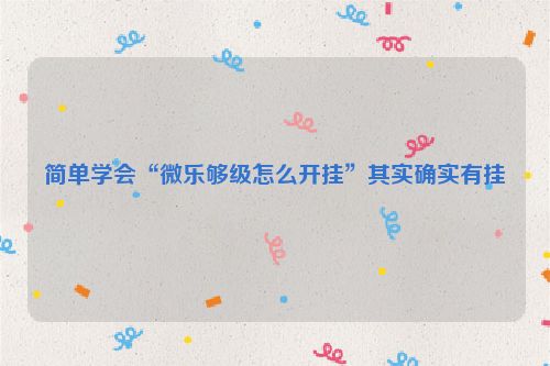 简单学会“微乐够级怎么开挂”其实确实有挂