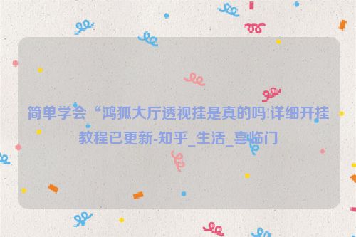 简单学会“鸿狐大厅透视挂是真的吗!详细开挂教程已更新-知乎_生活_喜临门