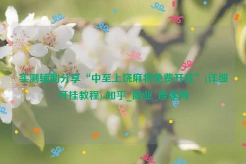 实测辅助分享“中至上饶麻将免费开挂”(详细开挂教程)-知乎_商业_度享网