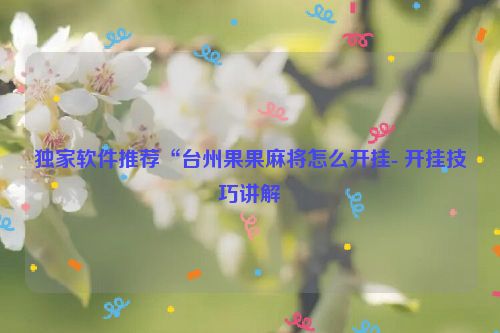 独家软件推荐“台州果果麻将怎么开挂- 开挂技巧讲解