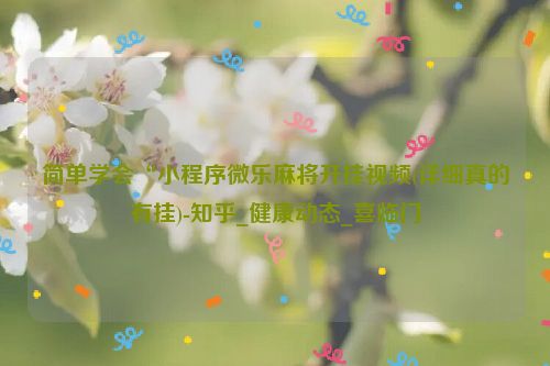 简单学会“小程序微乐麻将开挂视频(详细真的有挂)-知乎_健康动态_喜临门