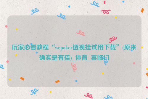 玩家必看教程“wepoker透视挂试用下载”(原来确实是有挂)_体育_喜临门