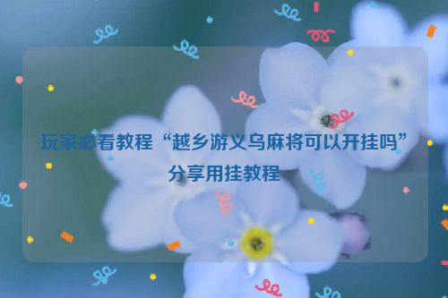 玩家必看教程“越乡游义乌麻将可以开挂吗”分享用挂教程