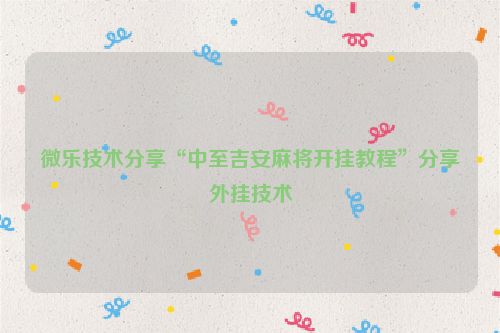 微乐技术分享“中至吉安麻将开挂教程”分享外挂技术