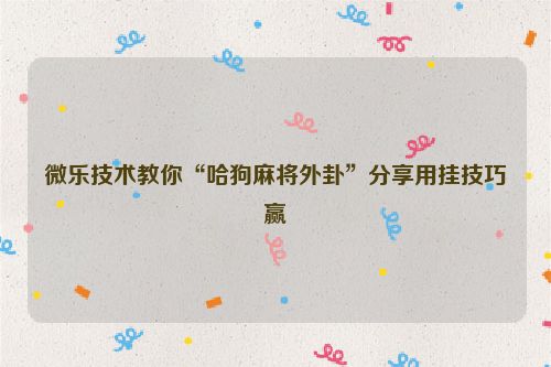 微乐技术教你“哈狗麻将外卦”分享用挂技巧赢