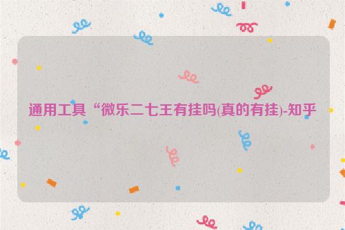 通用工具“微乐二七王有挂吗(真的有挂)-知乎