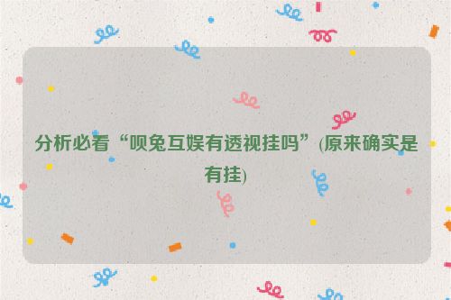 分析必看“呗兔互娱有透视挂吗”(原来确实是有挂)