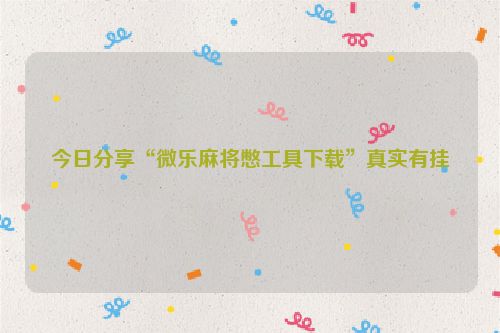 今日分享“微乐麻将憋工具下载”真实有挂