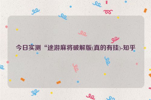今日实测“途游麻将破解版(真的有挂)-知乎