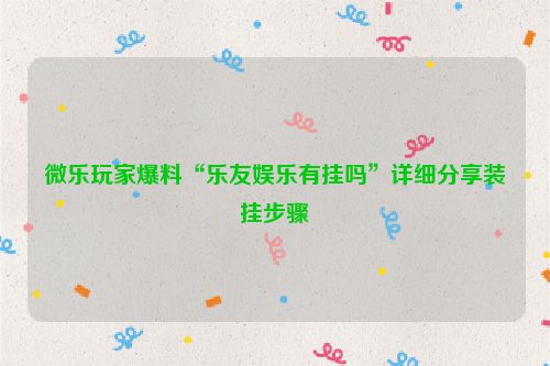 微乐玩家爆料“乐友娱乐有挂吗”详细分享装挂步骤