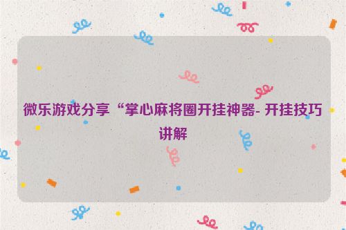 微乐游戏分享“掌心麻将圈开挂神器- 开挂技巧讲解