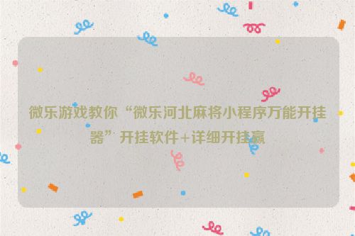 微乐游戏教你“微乐河北麻将小程序万能开挂器”开挂软件+详细开挂赢