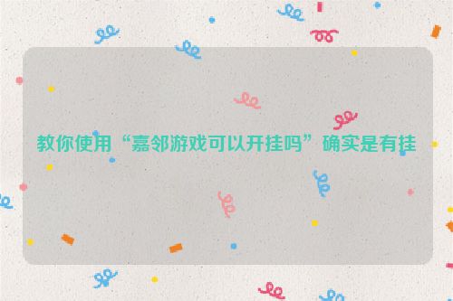 教你使用“嘉邻游戏可以开挂吗”确实是有挂
