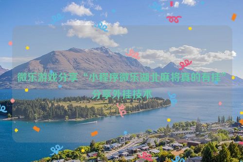 微乐游戏分享“小程序微乐湖北麻将真的有挂”分享外挂技术