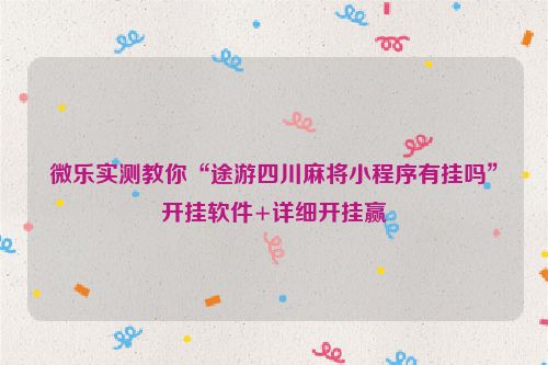 微乐实测教你“途游四川麻将小程序有挂吗”开挂软件+详细开挂赢