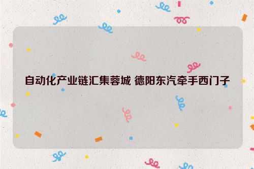 自动化产业链汇集蓉城 德阳东汽牵手西门子