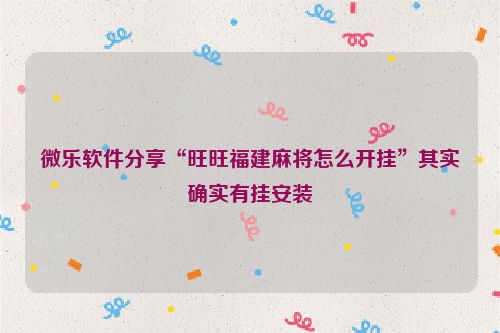 微乐软件分享“旺旺福建麻将怎么开挂”其实确实有挂安装
