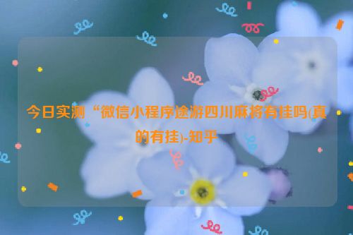 今日实测“微信小程序途游四川麻将有挂吗(真的有挂)-知乎
