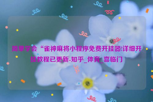 简单学会“雀神麻将小程序免费开挂器!详细开挂教程已更新-知乎_体育_喜临门