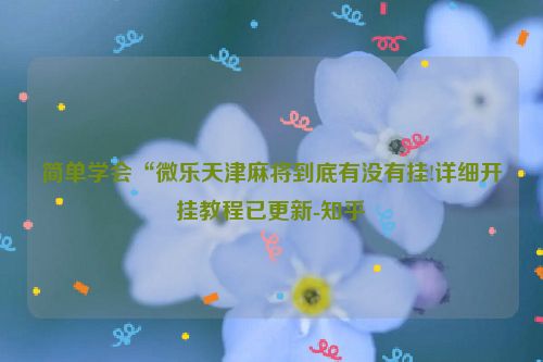 简单学会“微乐天津麻将到底有没有挂!详细开挂教程已更新-知乎
