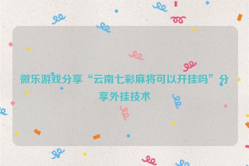 微乐游戏分享“云南七彩麻将可以开挂吗”分享外挂技术