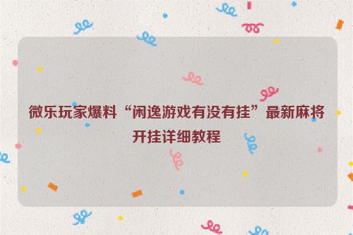 微乐玩家爆料“闲逸游戏有没有挂”最新麻将开挂详细教程