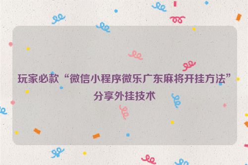玩家必款“微信小程序微乐广东麻将开挂方法”分享外挂技术