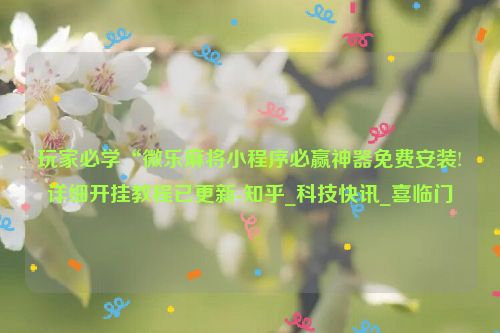 玩家必学“微乐麻将小程序必赢神器免费安装!详细开挂教程已更新-知乎_科技快讯_喜临门