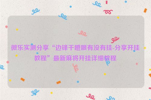 微乐实测分享“边锋干瞪眼有没有挂-分享开挂教程”最新麻将开挂详细教程