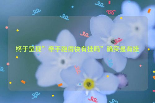 终于呈现”牵手跑得快有挂吗”确实是有挂